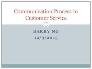 BARRY NG
12/3/2015
Communication Process in
Customer Service
 