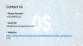 Contact Us
• Phone Number:
+14235002312
• Email ID:
info@dreamassignment.com
• Website:
https://www.dreamassignment.com/operating-system-assignment-
help
 