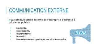 La communication externe de l’entreprise s’adresse à
plusieurs publics :
 les clients,
 les prospects,
 les partenaires,
 les médias,
 les environnements politique, social et économique
COMMUNICATION EXTERNE
 