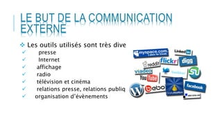 LE BUT DE LA COMMUNICATION
EXTERNE
 Les outils utilisés sont très diversifiés :
 presse
 Internet
 affichage
 radio
 télévision et cinéma
 relations presse, relations publiques
 organisation d’évènements
 