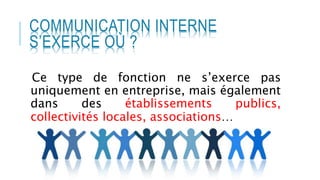 COMMUNICATION INTERNE
S’EXERCE OÙ ?
Ce type de fonction ne s’exerce pas
uniquement en entreprise, mais également
dans des établissements publics,
collectivités locales, associations…
 