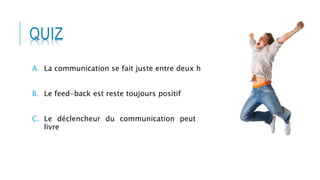 QUIZ
I. FAUX
II. FAUX
III. VRAI
A. La communication se fait juste entre deux humain
B. Le feed-back est reste toujours positif
C. Le déclencheur du communication peut être un
livre
 