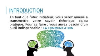 INTRODUCTION
En tant que futur initiateur, vous serez amené a
transmettre votre savoir théorique et/ou
pratique. Pour ce faire , vous aurez besoin d’un
outil indispensable : LA COMMUNICATION
 