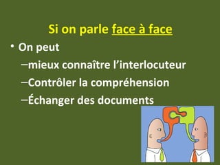 Si on parle face à face
• On peut
–mieux connaître l’interlocuteur
–Contrôler la compréhension
–Échanger des documents
 