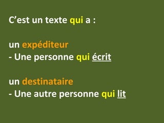 C’est un texte qui a :
un expéditeur
- Une personne qui écrit
un destinataire
- Une autre personne qui lit
 