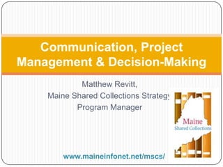 Matthew Revitt,
Maine Shared Collections Strategy
Program Manager
Communication, Project
Management & Decision-Making
www.maineinfonet.net/mscs/
 
