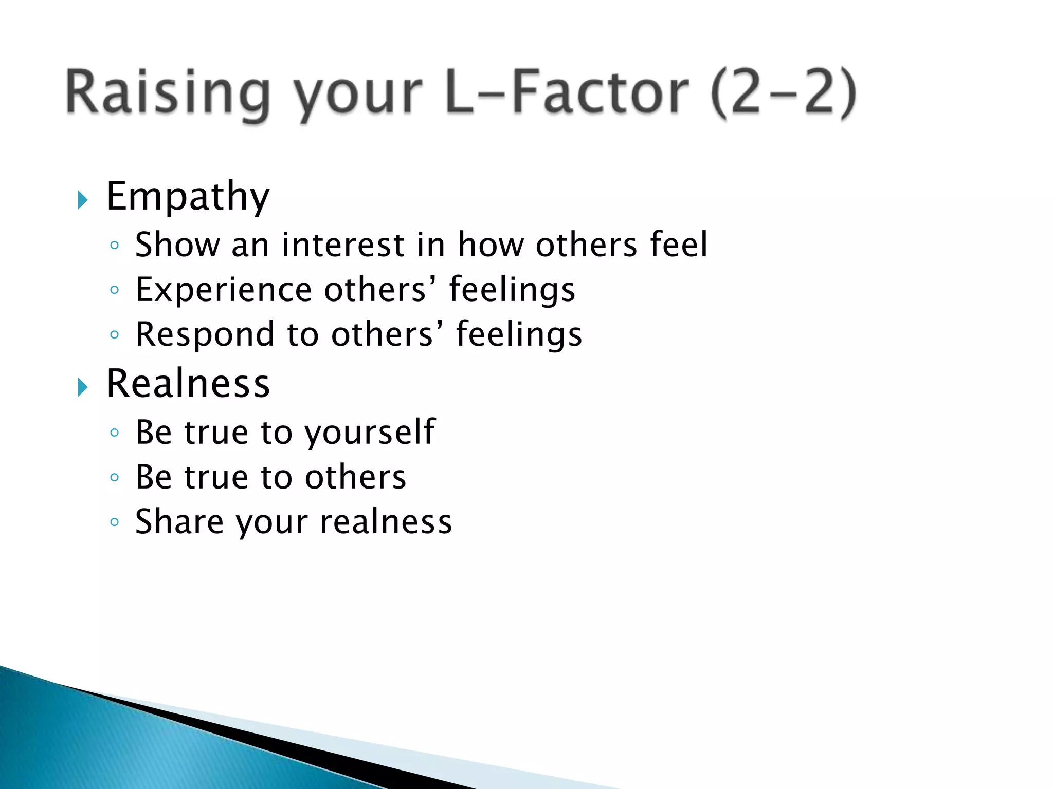 Empathy Show an interest in how others feelExperience others’ feelingsRespond to others’ feelings RealnessBe true to yourselfBe true to othersShare your realness Raising your L-Factor (2-2)