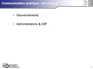 13Communication publique : les acteurs 
•Gouvernements 
•Administrations & OIP  