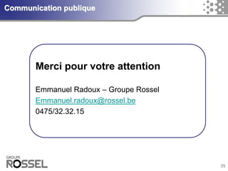 35Communication publique 
Merci pour votre attention 
Emmanuel Radoux–Groupe Rossel 
Emmanuel.radoux@rossel.be 
0475/32.32.15 