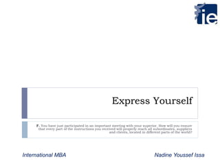 Express Yourself 
F. You have just participated in an important meeting with your superior. How will you ensure 
that every part of the instructions you received will properly reach all subordinates, suppliers 
and clients, located in different parts of the world? 
International MBA Nadine Youssef Issa 
 