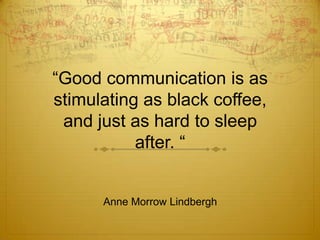 “Good communication is as
stimulating as black coffee,
 and just as hard to sleep
           after. “


      Anne Morrow Lindbergh
 