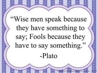“Wise men speak because
they have something to
say; Fools because they
have to say something.”
-Plato
@SpeechIsBeautiful.com 2015
 