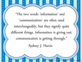 “The two words 'information' and
'communication' are often used
interchangeably, but they signify quite
different things. Information is giving out;
communication is getting through.”
-Sydney J. Harris
@SpeechIsBeautiful.com 2015
 