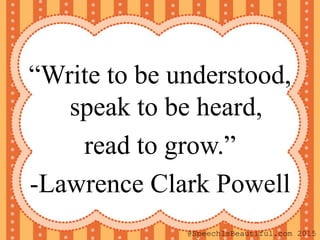 “Write to be understood,
speak to be heard,
read to grow.”
-Lawrence Clark Powell
@SpeechIsBeautiful.com 2015
 
