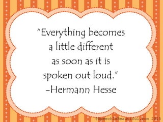 “Everything becomes
a little different
as soon as it is
spoken out loud.”
-Hermann Hesse
@SpeechIsBeautiful.com 2015
 