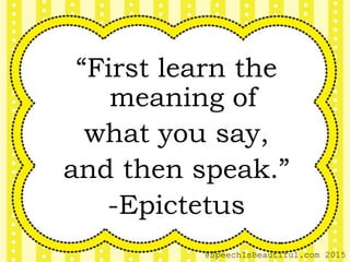 “First learn the
meaning of
what you say,
and then speak.”
-Epictetus
@SpeechIsBeautiful.com 2015
 