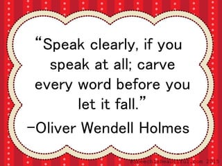 “Speak clearly, if you
speak at all; carve
every word before you
let it fall.”
-Oliver Wendell Holmes
@SpeechIsBeautiful.com 2015
 