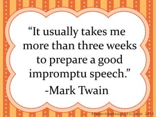 “It usually takes me
more than three weeks
to prepare a good
impromptu speech.”
-Mark Twain
@SpeechIsBeautiful.com 2015
 