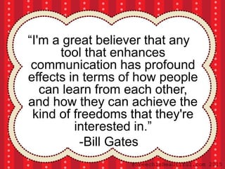 “I'm a great believer that any
tool that enhances
communication has profound
effects in terms of how people
can learn from each other,
and how they can achieve the
kind of freedoms that they're
interested in.”
-Bill Gates
@SpeechIsBeautiful.com 2015
 