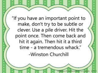 “If you have an important point to
make, don't try to be subtle or
clever. Use a pile driver. Hit the
point once. Then come back and
hit it again. Then hit it a third
time - a tremendous whack.”
-Winston Churchill
@SpeechIsBeautiful.com 2015
 