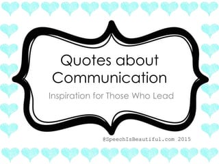 Quotes about
Communication
Inspiration for Those Who Lead
@SpeechIsBeautiful.com 2015
 