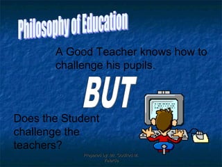 A Good Teacher knows how to
challenge his pupils.
Does the Student
challenge the
teachers?
Prepared by: Mr. Godfred M.Prepared by: Mr. Godfred M.
VelardeVelarde
 