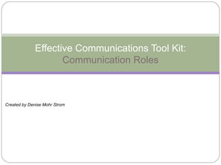 Effective Communications Tool Kit: Communication Roles Created by Denise Mohr Strom 