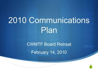 2010 Communications Plan CWMTF Board Retreat February 14, 2010 