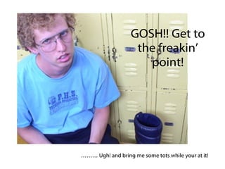 GOSH!! Get to the freakin’ point! ………  Ugh! and bring me some tots while your at it! 