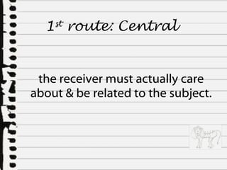 the receiver must actually care about & be related to the subject. 1 st  route:  Central  