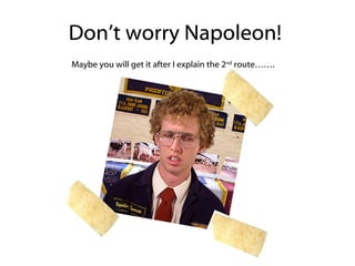 Don’t worry Napoleon!  Maybe you will get it after I explain the 2 nd  route……. 