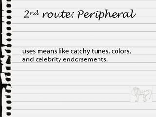 2 nd  route:  Peripheral uses means like catchy tunes, colors, and celebrity endorsements. 
