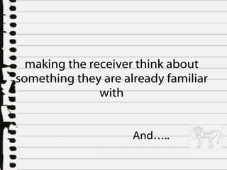 making the receiver think about something they are already familiar with And….. 