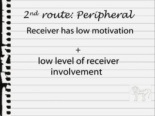 low level of receiver involvement  2 nd  route:  Peripheral Receiver has low motivation +   