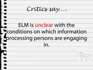 ELM is  unclear  with the conditions on which information processing persons are engaging in. Critics say…. 