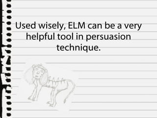 Used wisely, ELM can be a very helpful tool in persuasion technique. 