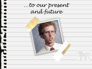 … to our present and future 