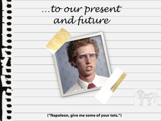 … to our present and future (“Napoleon, give me some of your tots.”) 