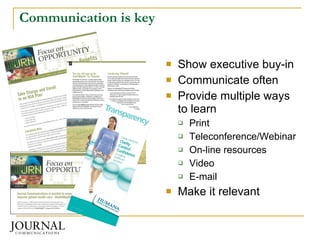 Communication is key Show executive buy-in Communicate often Provide multiple ways to learn Print Teleconference/Webinar On-line resources Video E-mail Make it relevant 