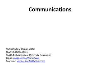 Communications




Slides By Rana Usman Sattar
Student Of BBA(Hons)
PMAS Arid Agriculture University Rawalpindi
Gmail: ranaa.usman@gmail.com
Facebook: usman.shan86@yahoo.com
 