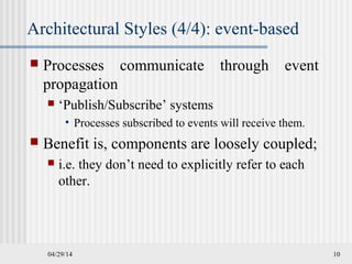Architectural Styles (4/4): event-based
04/29/14 10
 Processes communicate through event
propagation
 ‘Publish/Subscribe’ systems
• Processes subscribed to events will receive them.
 Benefit is, components are loosely coupled;
 i.e. they don’t need to explicitly refer to each
other.
 