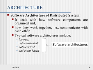 04/29/14 4
ARCHITECTURE
 Software Architecture of Distributed System:
 It deals with how software components are
organised and,
 how they work together, i.e., communicate with
each other.
 Typical software architectures include:
• layered,
• object-oriented,
• data-centred,
• and event-based
Software architectures
 