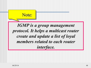 04/29/14 48
IGMP is a group management
protocol. It helps a multicast router
create and update a list of loyal
members related to each router
interface.
Note:Note:
 