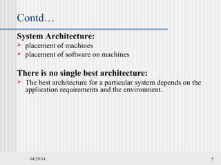 Contd…
System Architecture:
 placement of machines
 placement of software on machines
There is no single best architecture:
 The best architecture for a particular system depends on the
application requirements and the environment.
04/29/14 5
 