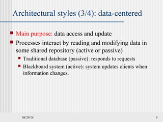 Architectural styles (3/4): data-centered
04/29/14 9
 Main purpose: data access and update
 Processes interact by reading and modifying data in
some shared repository (active or passive)
 Traditional database (passive): responds to requests
 Blackboard system (active): system updates clients when
information changes.
 