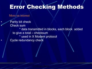 Graham Betts
• Parity bit check
• Check sum
* data transmitted in blocks, each block added
to give a total – checksum
* used in X Modem protocol
• Cycle redundancy check
Error Checking Methods
More on internet
 
