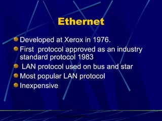 Graham Betts
Ethernet
Developed at Xerox in 1976.
First protocol approved as an industry
standard protocol 1983
LAN protocol used on bus and star
Most popular LAN protocol
Inexpensive
 