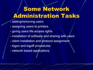 Graham Betts
- adding/removing users
- assigning users to printers
- giving users file access rights
- installation of software and sharing with users
- client installation and protocol assignment
- logon and logoff procedures
- network based applications
Some Network
Administration Tasks
 