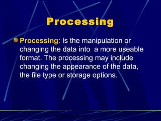 Graham Betts
Processing
Processing: Is the manipulation or
changing the data into a more useable
format. The processing may include
changing the appearance of the data,
the file type or storage options.
 