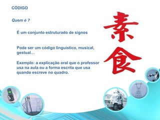 CÓDIGO
É um conjunto estruturado de signos
Pode ser um código linguístico, musical,
gestual…
Exemplo: a explicação oral que o professor
usa na aula ou a forma escrita que usa
quando escreve no quadro.
Quem é ?
 